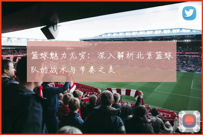 篮球魅力无穷：深入解析北京篮球队的战术与节奏之美