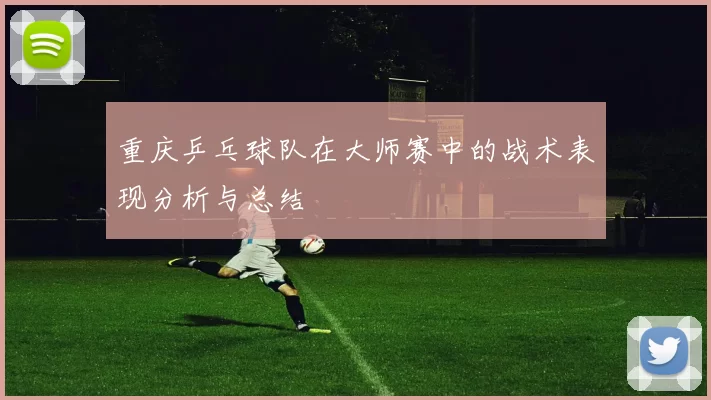 重庆乒乓球队在大师赛中的战术表现分析与总结