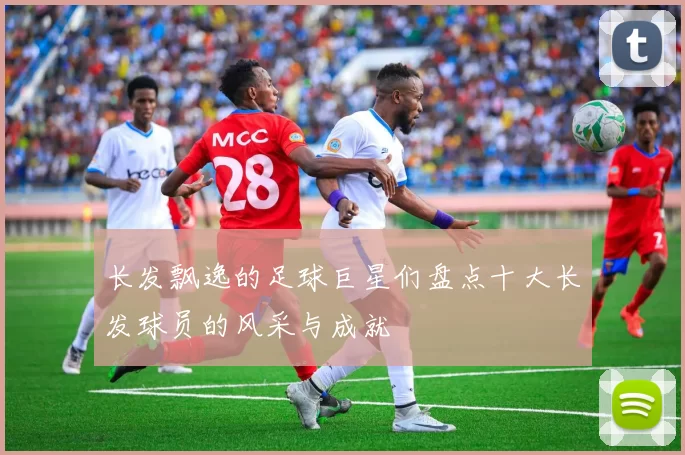 长发飘逸的足球巨星们盘点十大长发球员的风采与成就