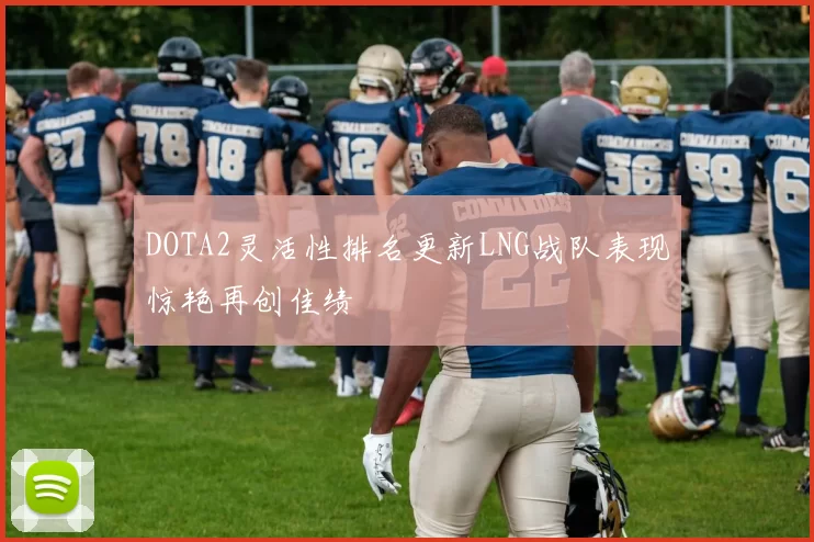 DOTA2灵活性排名更新LNG战队表现惊艳再创佳绩
