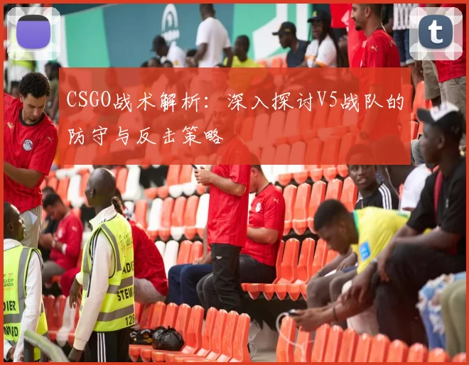 CSGO战术解析：深入探讨V5战队的防守与反击策略