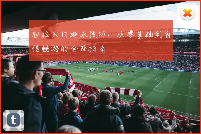 轻松入门游泳技巧，从零基础到自信畅游的全面指南