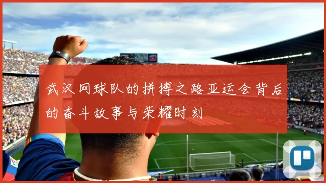 武汉网球队的拼搏之路亚运会背后的奋斗故事与荣耀时刻