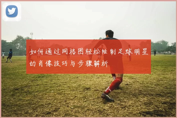 如何通过网格图轻松绘制足球明星的肖像技巧与步骤解析