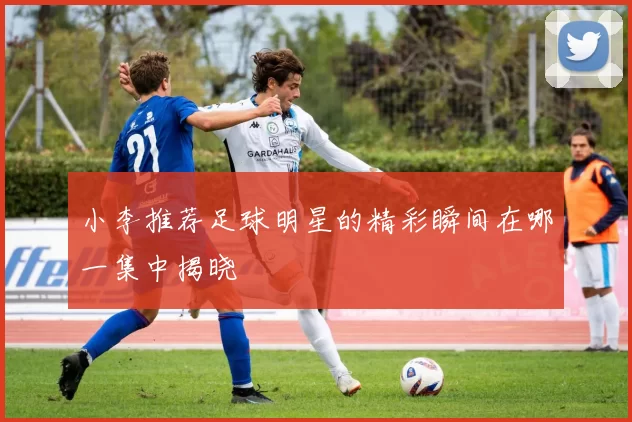 小李推荐足球明星的精彩瞬间在哪一集中揭晓