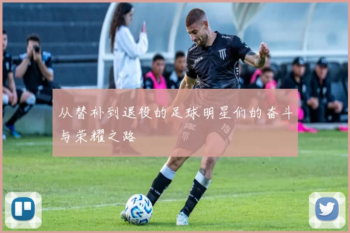 从替补到退役的足球明星们的奋斗与荣耀之路