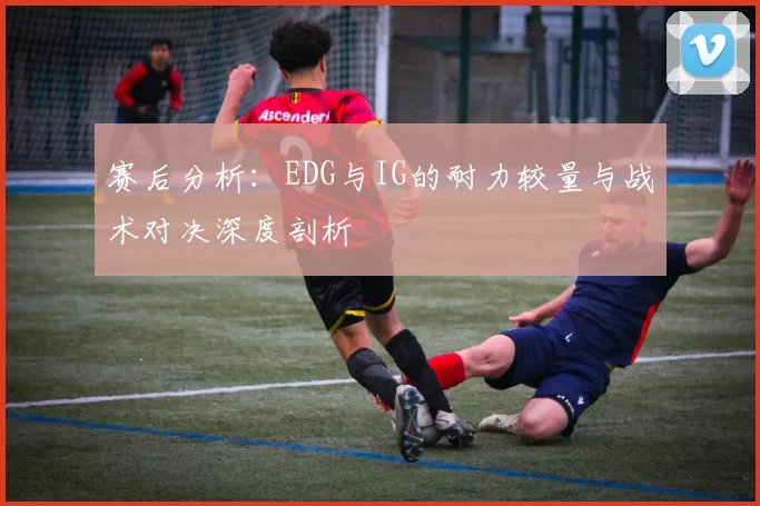 赛后分析：EDG与IG的耐力较量与战术对决深度剖析