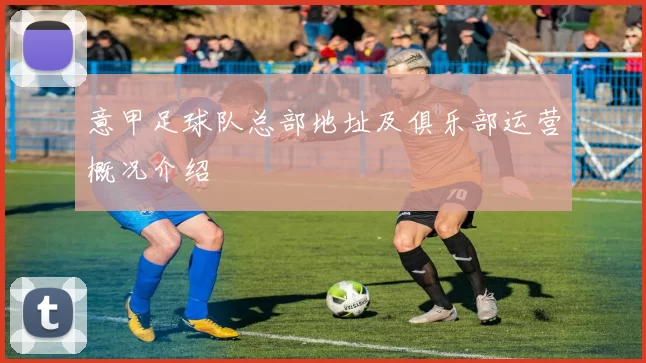 意甲足球队总部地址及俱乐部运营概况介绍