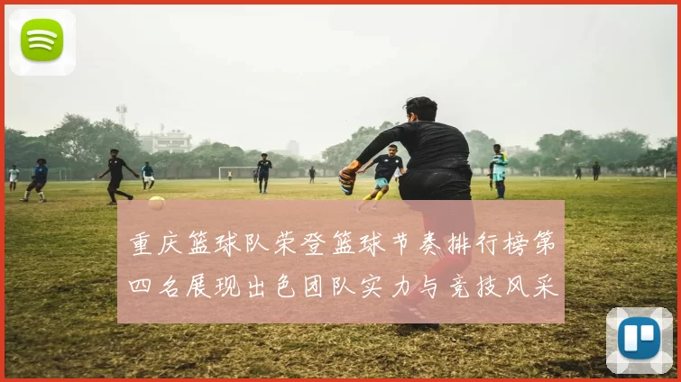 重庆篮球队荣登篮球节奏排行榜第四名展现出色团队实力与竞技风采