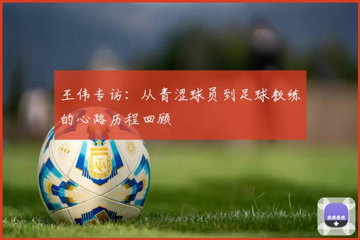 王伟专访：从青涩球员到足球教练的心路历程回顾
