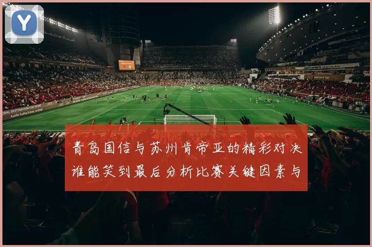青岛国信与苏州肯帝亚的精彩对决谁能笑到最后分析比赛关键因素与球员表现