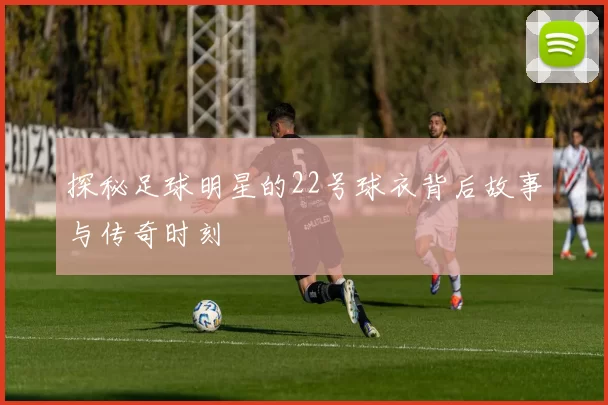 探秘足球明星的22号球衣背后故事与传奇时刻
