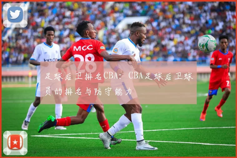 足球后卫排名CBA：CBA足球后卫球员的排名与防守能力