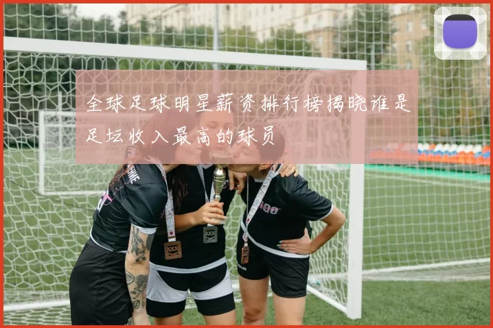 全球足球明星薪资排行榜揭晓谁是足坛收入最高的球员
