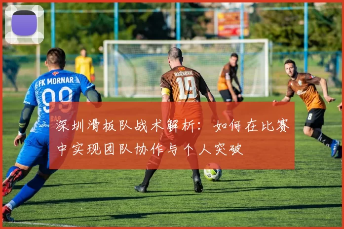 深圳滑板队战术解析：如何在比赛中实现团队协作与个人突破