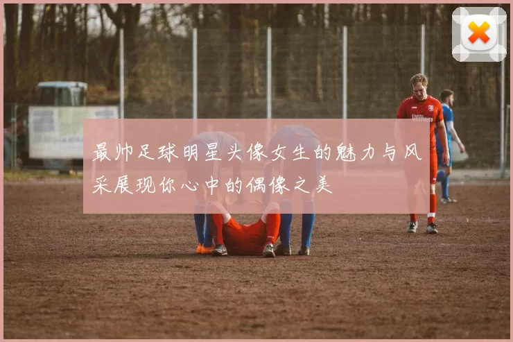 最帅足球明星头像女生的魅力与风采展现你心中的偶像之美