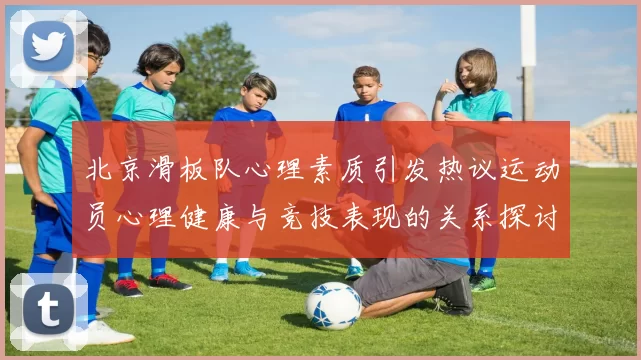 北京滑板队心理素质引发热议运动员心理健康与竞技表现的关系探讨