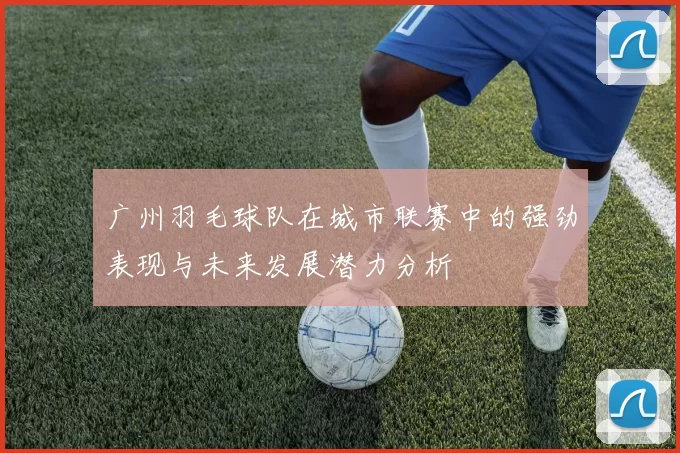 广州羽毛球队在城市联赛中的强劲表现与未来发展潜力分析