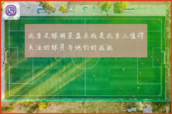 北京足球明星盘点我是北京人值得关注的球员与他们的成就
