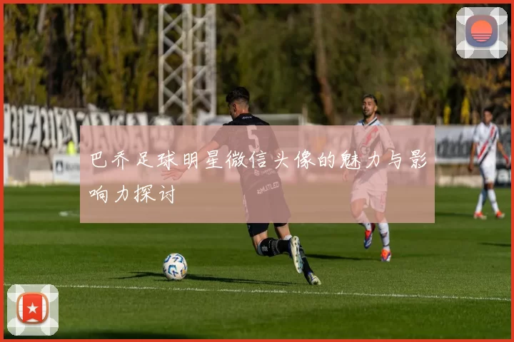 巴乔足球明星微信头像的魅力与影响力探讨