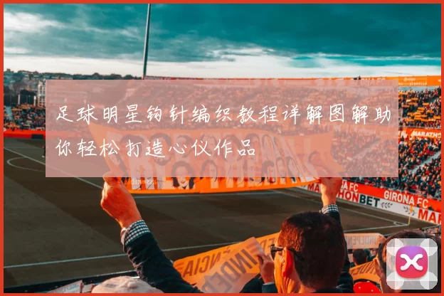 足球明星钩针编织教程详解图解助你轻松打造心仪作品