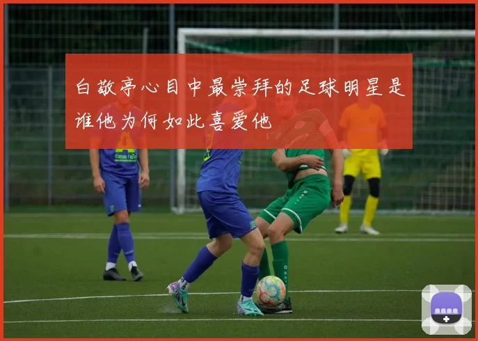 白敬亭心目中最崇拜的足球明星是谁他为何如此喜爱他