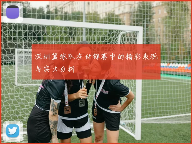深圳篮球队在世锦赛中的精彩表现与实力分析