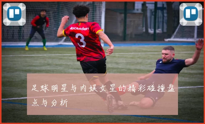 足球明星与内娱女星的精彩碰撞盘点与分析