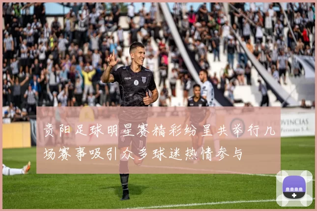 贵阳足球明星赛精彩纷呈共举行几场赛事吸引众多球迷热情参与
