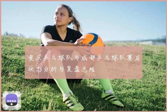 重庆乒乓球队与成都乒乓球队赛后状态分析与复盘总结