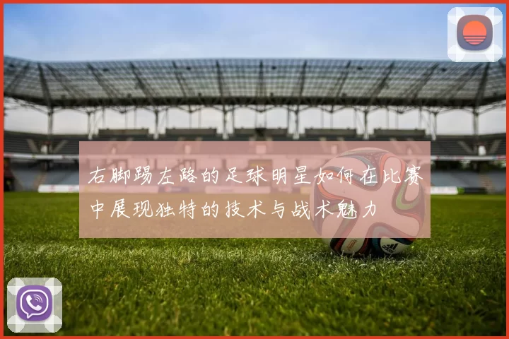 右脚踢左路的足球明星如何在比赛中展现独特的技术与战术魅力