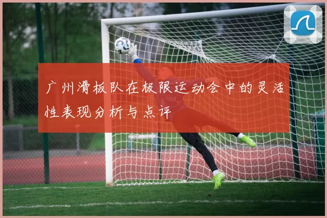 广州滑板队在极限运动会中的灵活性表现分析与点评
