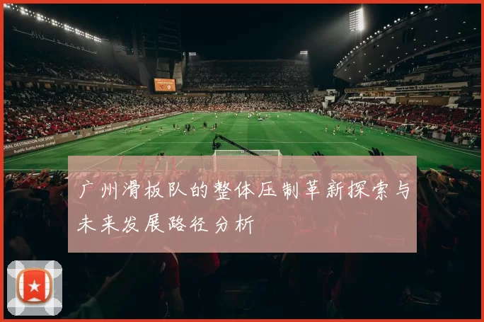 广州滑板队的整体压制革新探索与未来发展路径分析