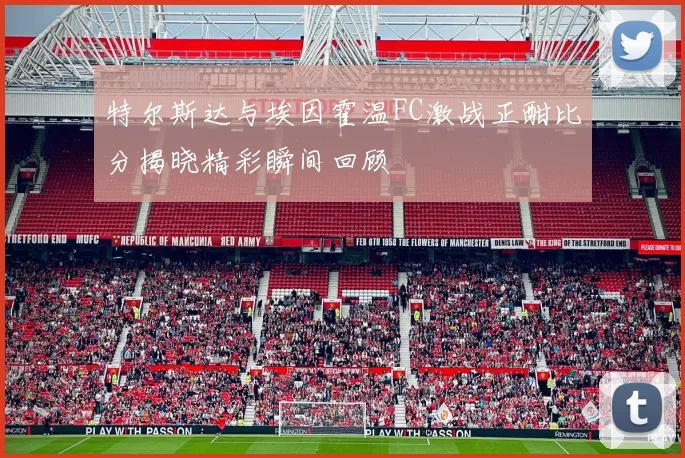 特尔斯达与埃因霍温FC激战正酣比分揭晓精彩瞬间回顾