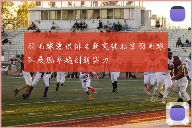 羽毛球意识排名新突破北京羽毛球队展现卓越创新实力