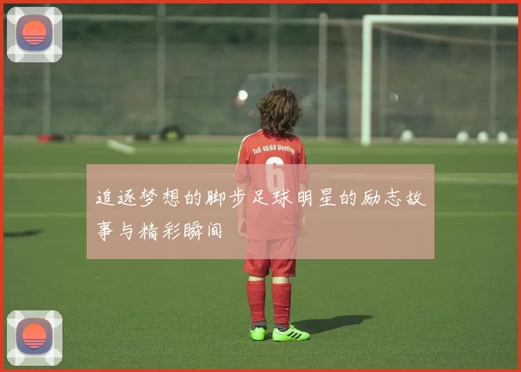 追逐梦想的脚步足球明星的励志故事与精彩瞬间