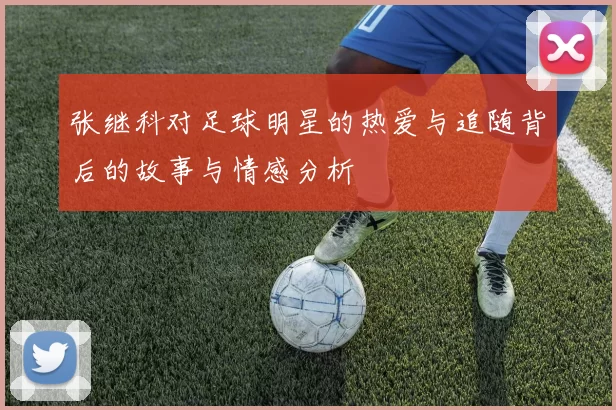 张继科对足球明星的热爱与追随背后的故事与情感分析