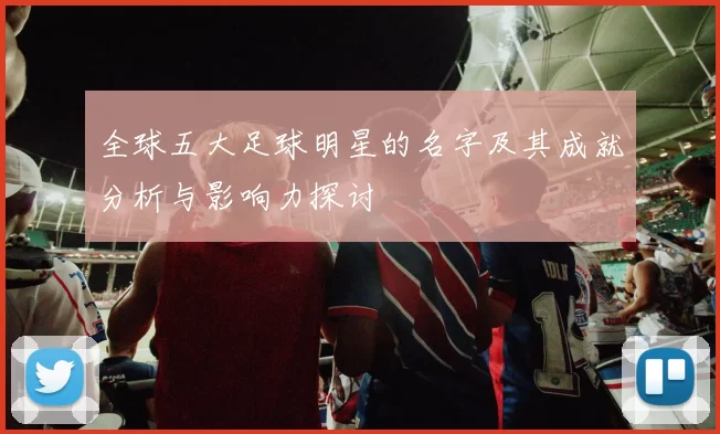 全球五大足球明星的名字及其成就分析与影响力探讨