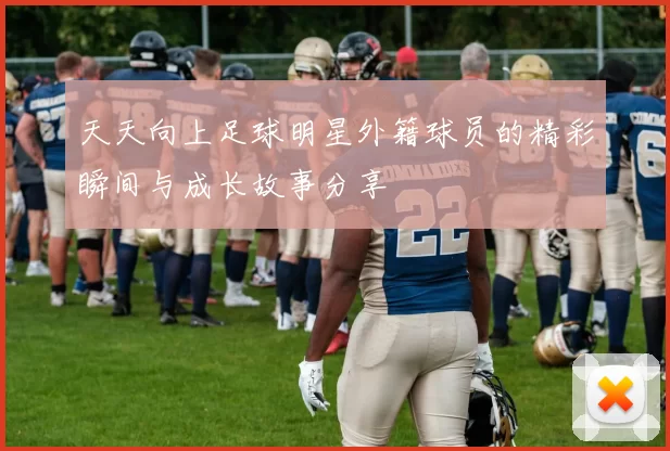 天天向上足球明星外籍球员的精彩瞬间与成长故事分享