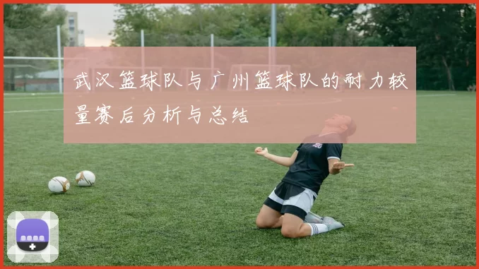 武汉篮球队与广州篮球队的耐力较量赛后分析与总结