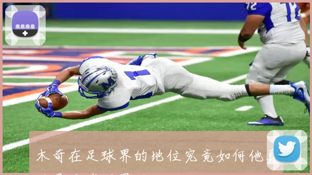 木奇在足球界的地位究竟如何他真的是足球明星吗