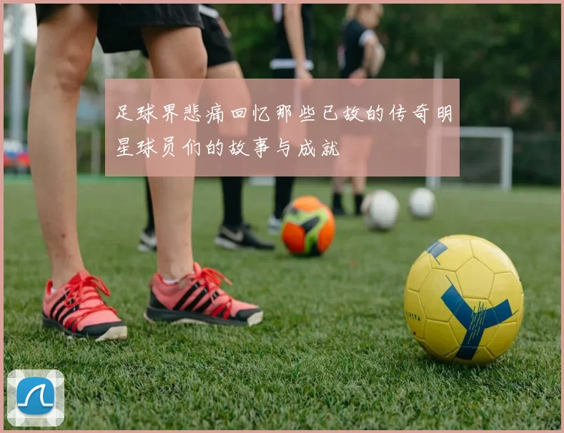 足球界悲痛回忆那些已故的传奇明星球员们的故事与成就