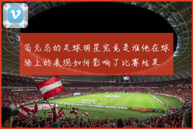 苟无忌的足球明星究竟是谁他在球场上的表现如何影响了比赛结果