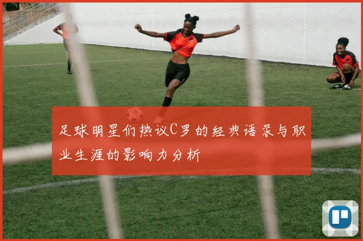足球明星们热议C罗的经典语录与职业生涯的影响力分析