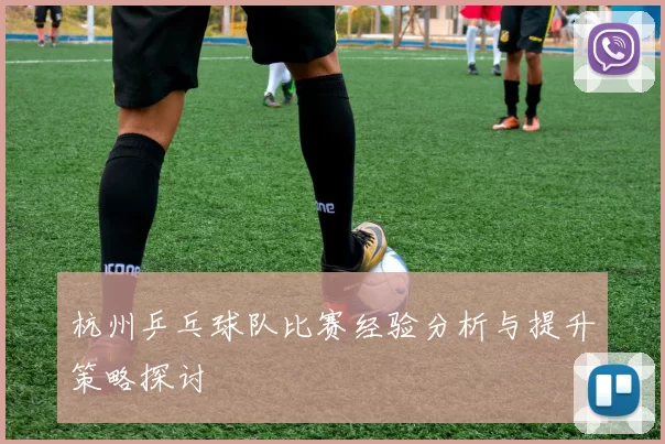 杭州乒乓球队比赛经验分析与提升策略探讨