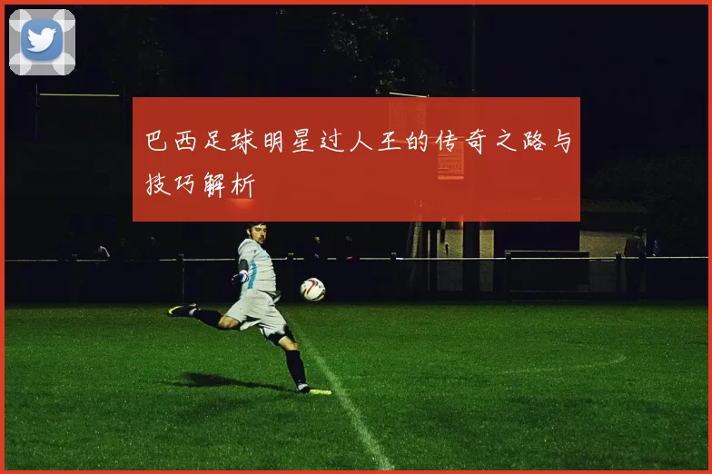 巴西足球明星过人王的传奇之路与技巧解析
