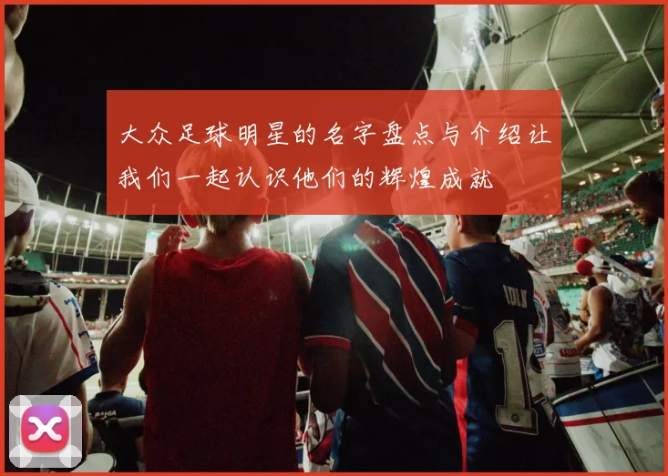 大众足球明星的名字盘点与介绍让我们一起认识他们的辉煌成就