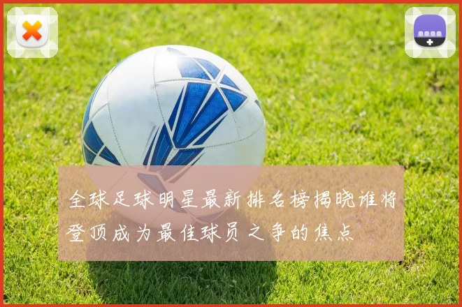 全球足球明星最新排名榜揭晓谁将登顶成为最佳球员之争的焦点