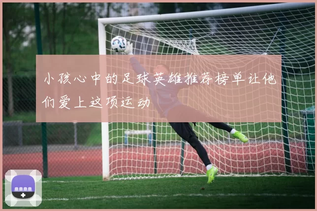 小孩心中的足球英雄推荐榜单让他们爱上这项运动
