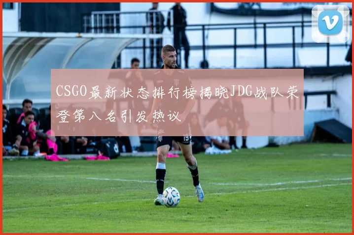 CSGO最新状态排行榜揭晓JDG战队荣登第八名引发热议